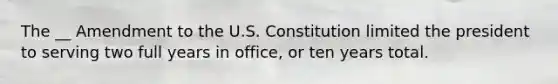 The __ Amendment to the U.S. Constitution limited the president to serving two full years in office, or ten years total.