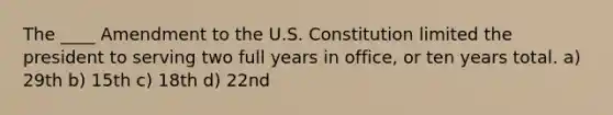 The ____ Amendment to the U.S. Constitution limited the president to serving two full years in office, or ten years total. a) 29th b) 15th c) 18th d) 22nd