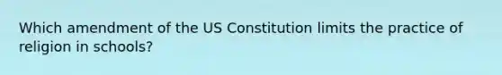 Which amendment of the US Constitution limits the practice of religion in schools?