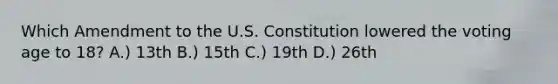 Which Amendment to the U.S. Constitution lowered the voting age to 18? A.) 13th B.) 15th C.) 19th D.) 26th