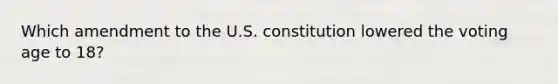 Which amendment to the U.S. constitution lowered the voting age to 18?