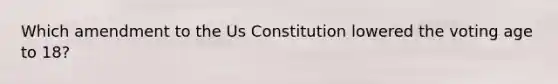 Which amendment to the Us Constitution lowered the voting age to 18?