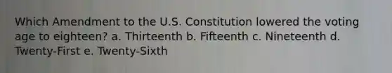 Which Amendment to the U.S. Constitution lowered the voting age to eighteen? a. Thirteenth b. Fifteenth c. Nineteenth d. Twenty-First e. Twenty-Sixth