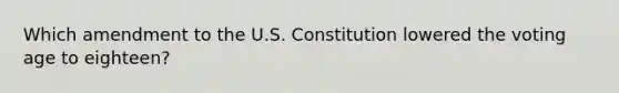 Which amendment to the U.S. Constitution lowered the voting age to eighteen?