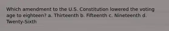 Which amendment to the U.S. Constitution lowered the voting age to eighteen? a. Thirteenth b. Fifteenth c. Nineteenth d. Twenty-Sixth