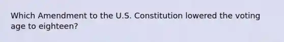 Which Amendment to the U.S. Constitution lowered the voting age to eighteen?