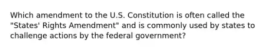 Which amendment to the U.S. Constitution is often called the "States' Rights Amendment" and is commonly used by states to challenge actions by the federal government?