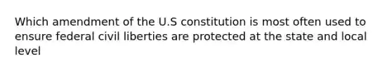 Which amendment of the U.S constitution is most often used to ensure federal civil liberties are protected at the state and local level