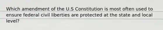 Which amendment of the U.S Constitution is most often used to ensure federal civil liberties are protected at the state and local level?