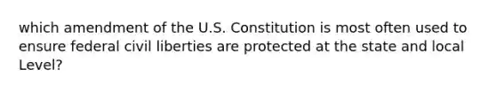 which amendment of the U.S. Constitution is most often used to ensure federal civil liberties are protected at the state and local Level?