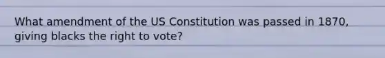 What amendment of the US Constitution was passed in 1870, giving blacks the right to vote?