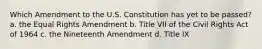 Which Amendment to the U.S. Constitution has yet to be passed? a. the Equal Rights Amendment b. Title VII of the Civil Rights Act of 1964 c. the Nineteenth Amendment d. Title IX