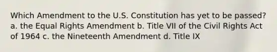 Which Amendment to the U.S. Constitution has yet to be passed? a. the Equal Rights Amendment b. Title VII of the Civil Rights Act of 1964 c. the Nineteenth Amendment d. Title IX