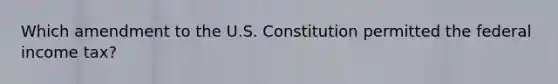 Which amendment to the U.S. Constitution permitted the federal income tax?