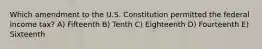 Which amendment to the U.S. Constitution permitted the federal income tax? A) Fifteenth B) Tenth C) Eighteenth D) Fourteenth E) Sixteenth