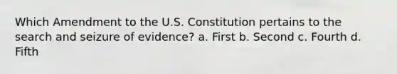 Which Amendment to the U.S. Constitution pertains to the search and seizure of evidence? a. First b. Second c. Fourth d. Fifth