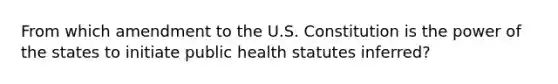 From which amendment to the U.S. Constitution is the power of the states to initiate public health statutes inferred?