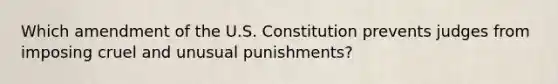 Which amendment of the U.S. Constitution prevents judges from imposing cruel and unusual punishments?