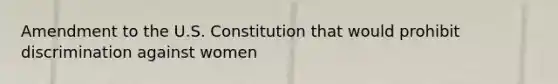 Amendment to the U.S. Constitution that would prohibit discrimination against women