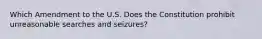 Which Amendment to the U.S. Does the Constitution prohibit unreasonable searches and seizures?