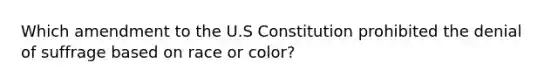 Which amendment to the U.S Constitution prohibited the denial of suffrage based on race or color?