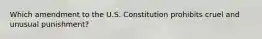 Which amendment to the U.S. Constitution prohibits cruel and unusual punishment?