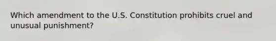 Which amendment to the U.S. Constitution prohibits cruel and unusual punishment?