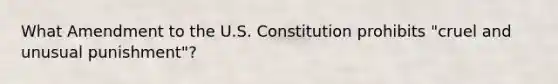 What Amendment to the U.S. Constitution prohibits "cruel and unusual punishment"?