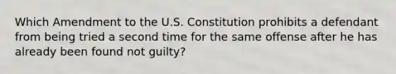 Which Amendment to the U.S. Constitution prohibits a defendant from being tried a second time for the same offense after he has already been found not guilty?