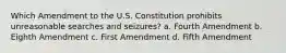 Which Amendment to the U.S. Constitution prohibits unreasonable searches and seizures? a. Fourth Amendment b. Eighth Amendment c. First Amendment d. Fifth Amendment