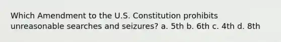 Which Amendment to the U.S. Constitution prohibits unreasonable searches and seizures? a. 5th b. 6th c. 4th d. 8th