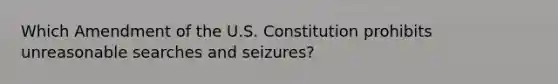 Which Amendment of the U.S. Constitution prohibits unreasonable searches and seizures?