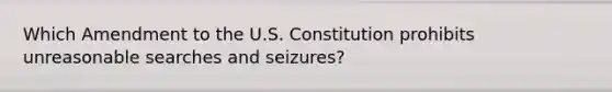 Which Amendment to the U.S. Constitution prohibits unreasonable searches and seizures?