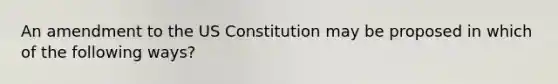 An amendment to the <a href='https://www.questionai.com/knowledge/koEeQKlIbP-us-constitution' class='anchor-knowledge'>us constitution</a> may be proposed in which of the following ways?