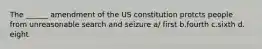 The ______ amendment of the US constitution protcts people from unreasonable search and seizure a/ first b.fourth c.sixth d. eight