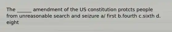 The ______ amendment of the US constitution protcts people from unreasonable search and seizure a/ first b.fourth c.sixth d. eight