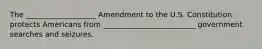 The ___________________ Amendment to the U.S. Constitution protects Americans from _________________________ government searches and seizures.