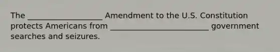 The ___________________ Amendment to the U.S. Constitution protects Americans from _________________________ government searches and seizures.