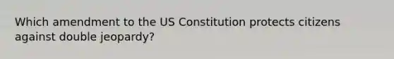 Which amendment to the US Constitution protects citizens against double jeopardy?