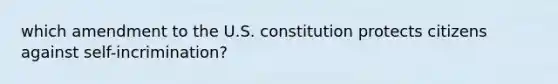 which amendment to the U.S. constitution protects citizens against self-incrimination?