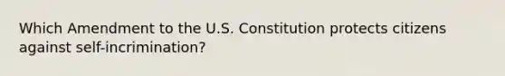 Which Amendment to the U.S. Constitution protects citizens against self-incrimination?