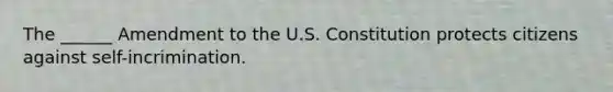 The ______ Amendment to the U.S. Constitution protects citizens against self-incrimination.