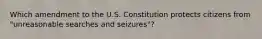 Which amendment to the U.S. Constitution protects citizens from "unreasonable searches and seizures"?