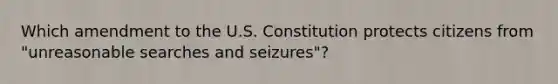 Which amendment to the U.S. Constitution protects citizens from "unreasonable searches and seizures"?