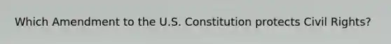 Which Amendment to the U.S. Constitution protects Civil Rights?