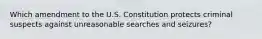 Which amendment to the U.S. Constitution protects criminal suspects against unreasonable searches and seizures?