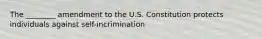 The ________ amendment to the U.S. Constitution protects individuals against self-incrimination