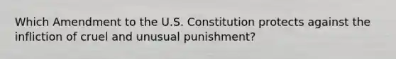 Which Amendment to the U.S. Constitution protects against the infliction of cruel and unusual​ punishment?