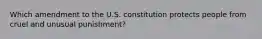 Which amendment to the U.S. constitution protects people from cruel and unusual punishment?