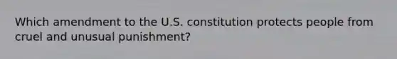 Which amendment to the U.S. constitution protects people from cruel and unusual punishment?